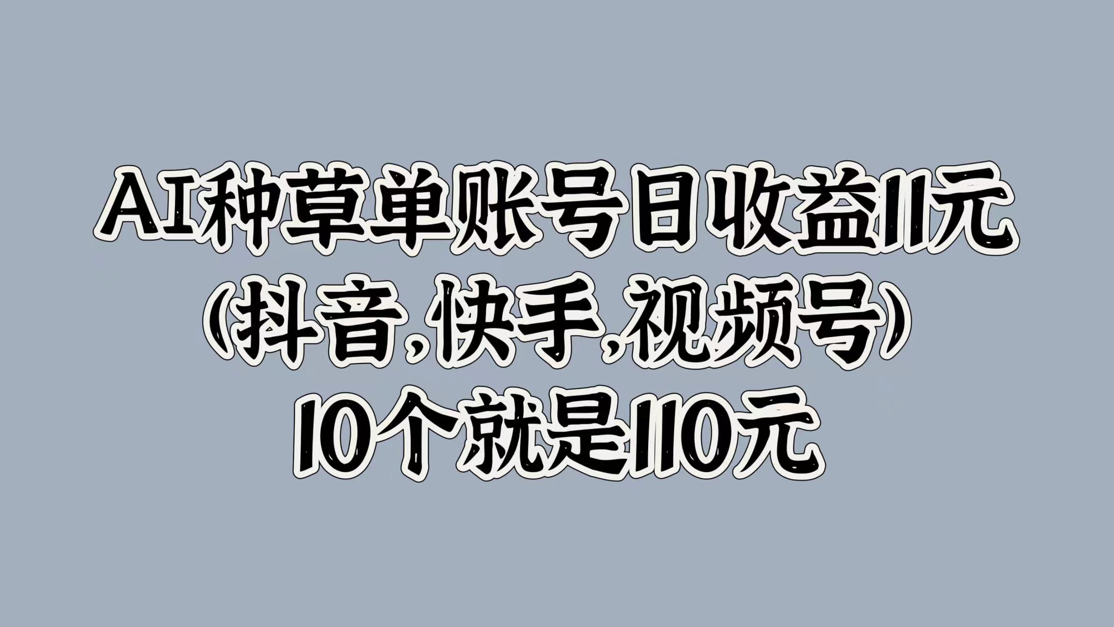 AI种草单账号日收益11元(抖音，快手，视频号)，10个就是110元-众创项目基地