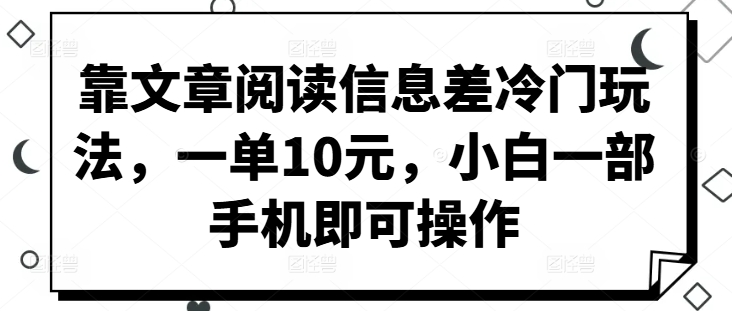 靠文章阅读信息差冷门玩法，一单10元，小白一部手机即可操作-众创项目基地