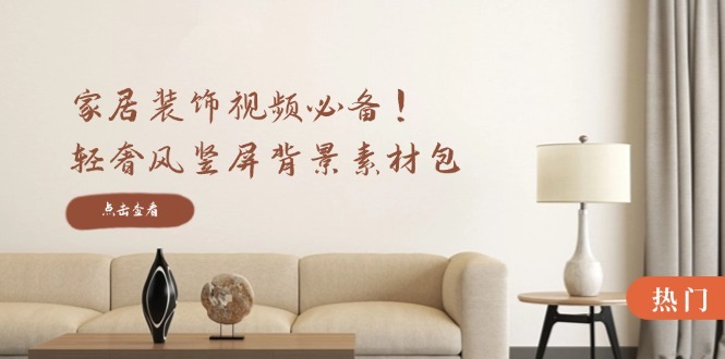 家居装饰视频必备，轻奢风竖屏背景素材包，含清晰、中间虚化、全屏虚化-众创项目基地