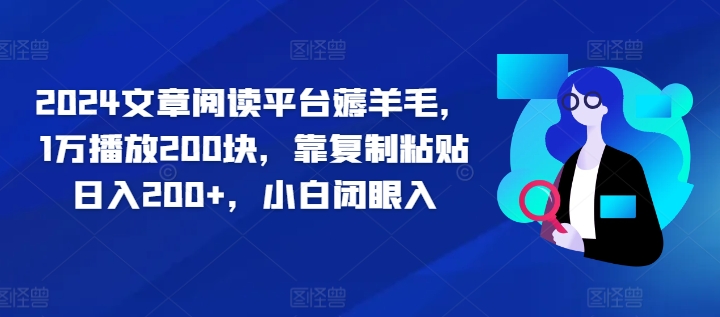 2024文章阅读平台薅羊毛，1万播放200块，靠复制粘贴日入200+，小白闭眼入-众创项目基地