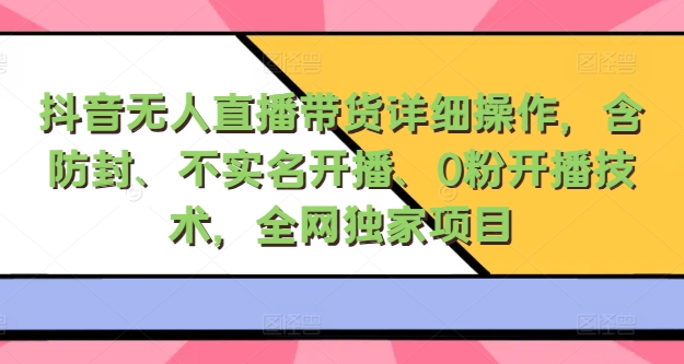 抖音无人直播带货详细操作，含防封、不实名开播、0粉开播技术，全网独家项目，24小时必出单-众创项目基地