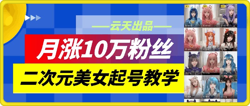 云天二次元美女起号教学，月涨10万粉丝，不判搬运-众创项目基地
