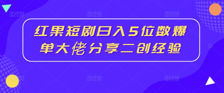 红果短剧日入5位数爆单大佬分享二创经验-众创项目基地