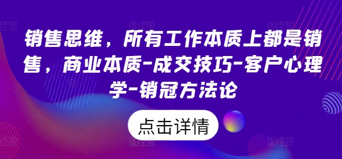 销售思维，所有工作本质上都是销售，商业本质-成交技巧-客户心理学-销冠方法论-众创项目基地