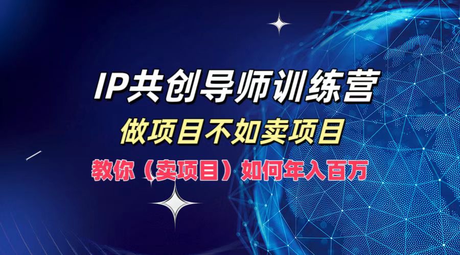 IP共创导师训练营，如何实现年入百万，做项目不如卖项目，教你（卖项目）-众创项目基地