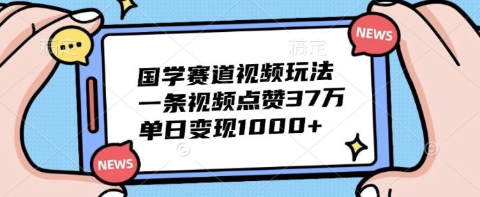 国学赛道视频玩法，一条视频点赞37万，单日变现几张-众创项目基地