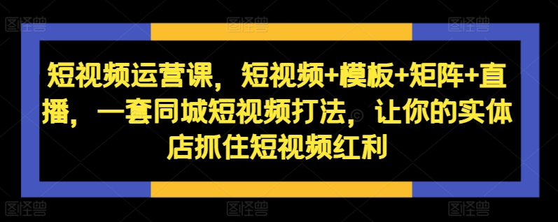 短视频运营课，短视频+模板+矩阵+直播，一套同城短视频打法，让你的实体店抓住短视频红利-众创项目基地