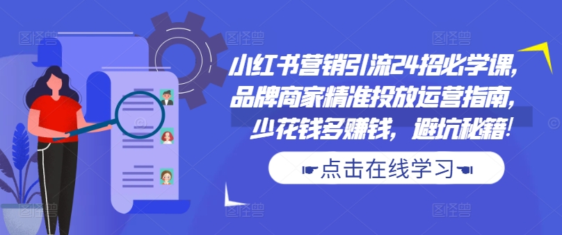 小红书营销引流24招必学课，品牌商家精准投放运营指南，少花钱多赚钱，避坑秘籍!-众创项目基地