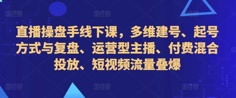直播操盘手线下课，多维建号、起号方式与复盘、运营型主播、付费混合投放、短视频流量叠爆-众创项目基地