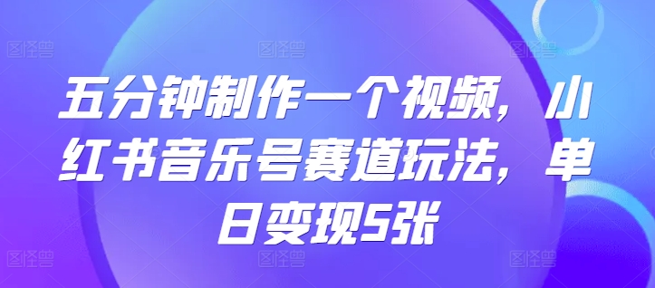 五分钟制作一个视频，小红书音乐号赛道玩法，单日变现5张-众创项目基地