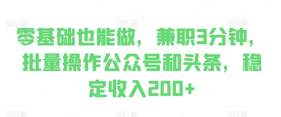 零基础也能做，兼职3分钟，批量操作公众号和头条，稳定收入200+-众创项目基地