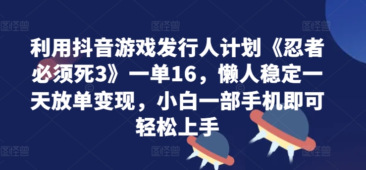 利用抖音游戏发行人计划《忍者必须死3》一单16.懒人稳定一天放单变现，小白一部手机即可轻松上手-众创项目基地