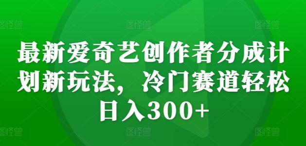 最新爱奇艺创作者分成计划新玩法，冷门赛道轻松日入300+【揭秘】-众创项目基地