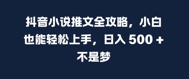 抖音小说推文全攻略，小白也能轻松上手，日入 5张+ 不是梦【揭秘】-众创项目基地