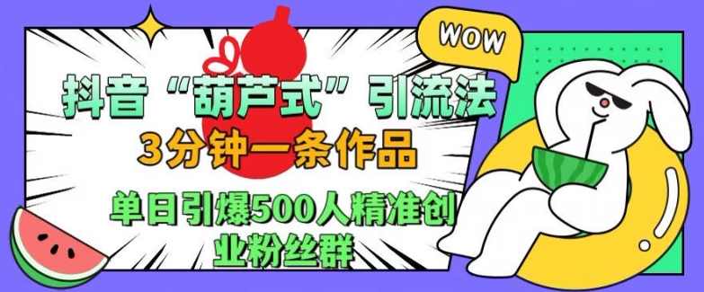 抖音葫芦式引流法，三分钟一条作品，单日引爆抖音500人精准创业粉丝群【揭秘】-众创项目基地