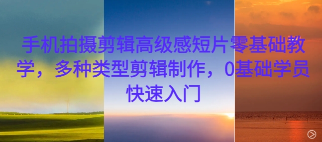 手机拍摄剪辑高级感短片零基础教学，多种类型剪辑制作，0基础学员快速入门-众创项目基地