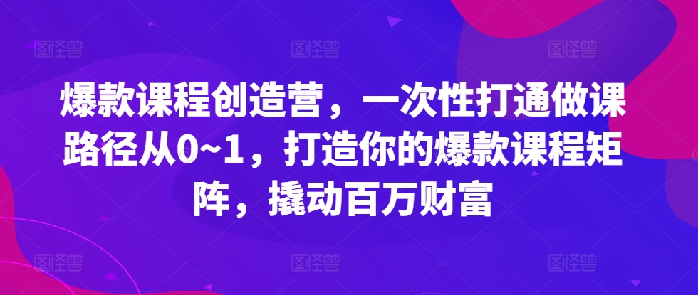 爆款课程创造营，​一次性打通做课路径从0~1，打造你的爆款课程矩阵，撬动百万财富-众创项目基地