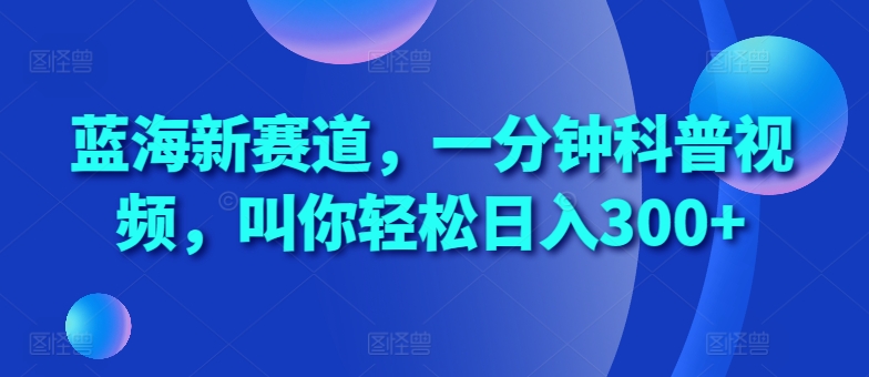 蓝海新赛道，一分钟科普视频，叫你轻松日入300+【揭秘】-众创项目基地