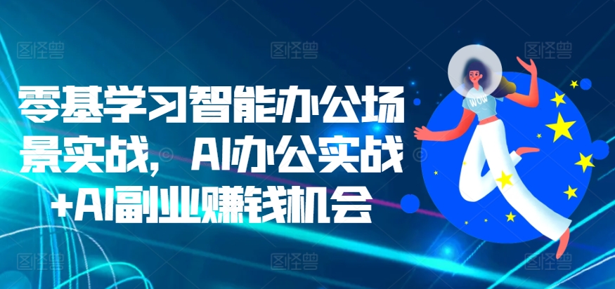 零基学习智能办公场景实战，AI办公实战+AI副业赚钱机会-众创项目基地