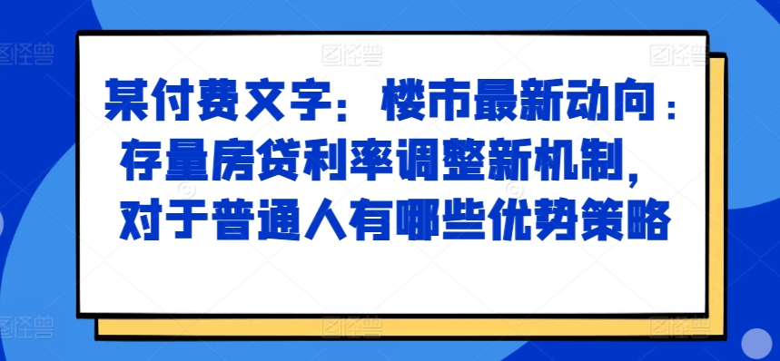 某付费文章：楼市最新动向，存量房贷利率调整新机制，对于普通人有哪些优势策略-众创项目基地