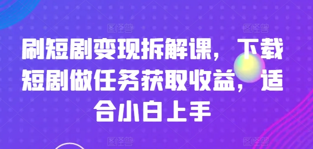 刷短剧变现拆解课，下载短剧做任务获取收益，适合小白上手-众创项目基地