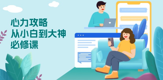 （13913期）心力 攻略，从小白到大神必修课，技能与心力独立，助你自信从容面对挑战-众创项目基地