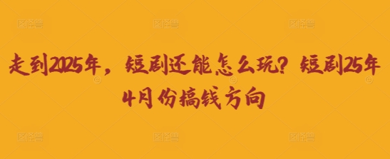 走到2025年，短剧还能怎么玩？短剧25年4月份搞钱方向-众创项目基地