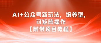 AI+公众号新玩法之培养型，可矩阵操作【附带项目教程】-众创项目基地
