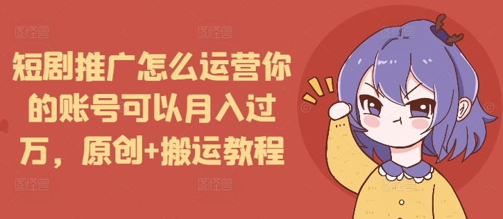 短剧推广怎么运营你的账号可以月入过万，原创+搬运教程-众创项目基地