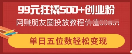 99元狂撬500+创业粉，单日五位数轻松变现，网创朋友圈投放教程-众创项目基地