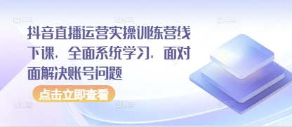 抖音直播运营实操训练营线下课，全面系统学习，面对面解决账号问题-众创项目基地
