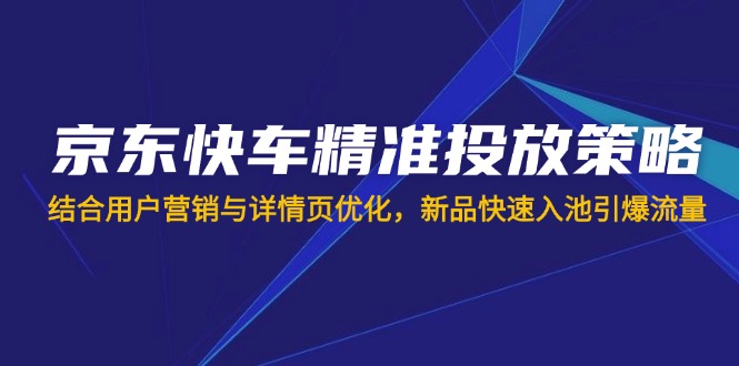 （14185期）京东快车精准投放策略，结合用户营销与详情页优化，新品快速入池引爆流量-众创项目基地