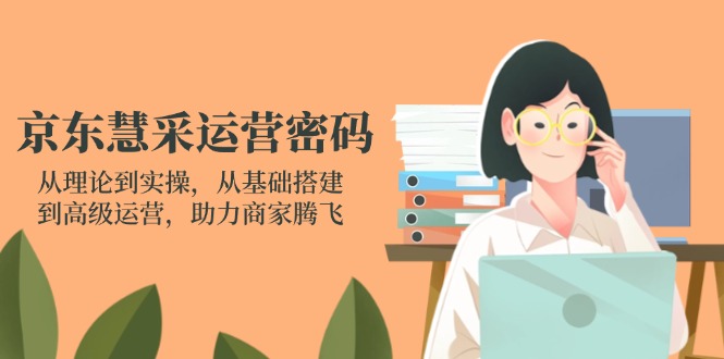 （14248期）京东慧采运营密码：从理论到实操，从基础搭建到高级运营，助力商家腾飞-众创项目基地