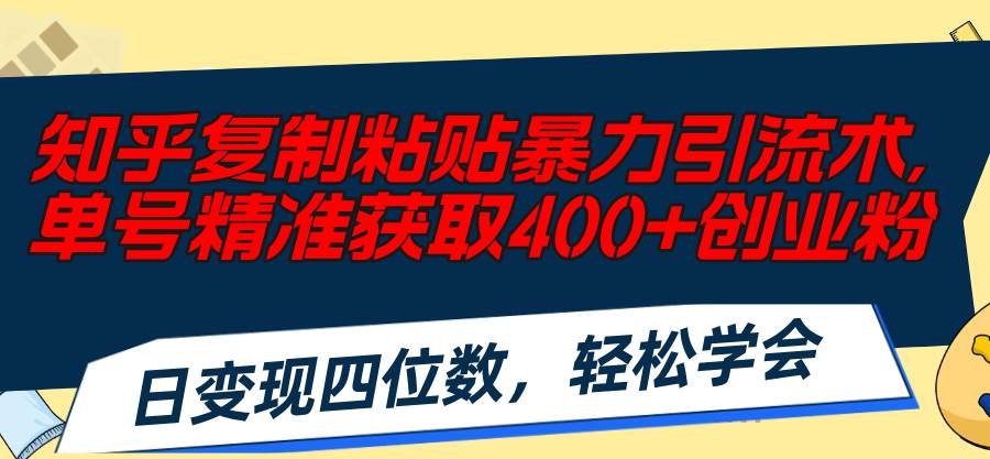 知乎复制粘贴暴力引流术，单号精准获取400+创业粉，日变现四位数，轻松...-众创项目基地