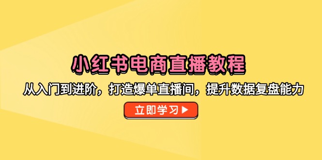 （14873期）小红书电商直播教程，从入门到进阶，打造爆单直播间，提升数据复盘能力-众创项目基地
