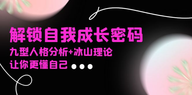 （13574期）某社群课程，解锁自我成长密码，九型人格分析+冰山理论，让你更懂自己-众创项目基地