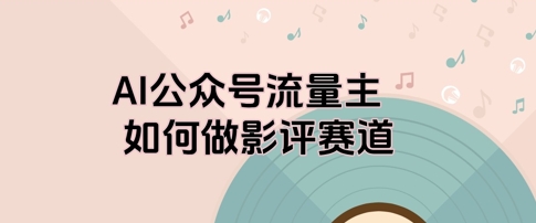 AI公众号流量主，如何做剧评赛道-众创项目基地