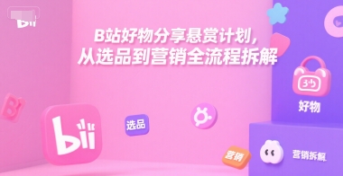 B站好物分享悬赏计划，从选品到营销全流程拆解-众创项目基地