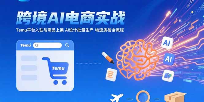 （15526期）AI+跨境电商实战：Temu平台入驻与商品上架 AI设计批量生产 物流质检全流程-众创项目基地