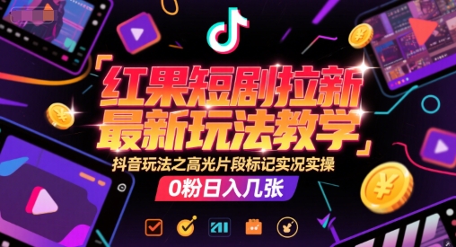 红果短剧拉新最新玩法教学，抖音玩法之高光片段标记实况实操，0粉日入几张-众创项目基地