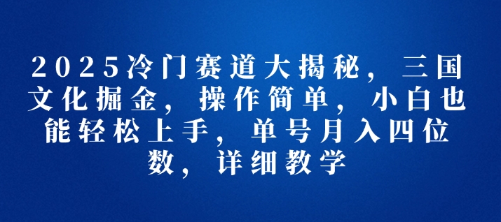 2025冷门赛道大揭秘，三国文化掘金，操作简单，小白也能轻松上手，单号月入四位数，详细教学-众创项目基地