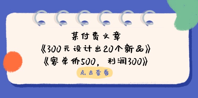 （14209期）某付费文章：《300元设计出20个新品》+《客单价500，利润300》-众创项目基地