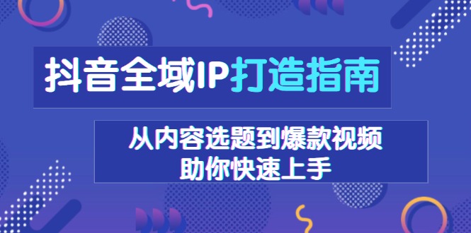 （13734期）抖音全域IP打造指南，从内容选题到爆款视频，助你快速上手-众创项目基地