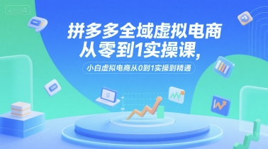 拼多多全域虚拟电商从零到1实操课，小白虚拟电商从0到1实操到精通-众创项目基地
