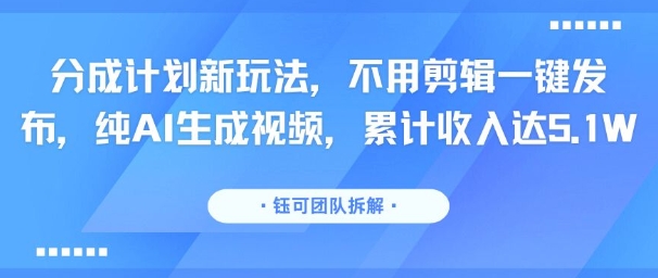 分成计划新玩法，不用剪辑一键发布，纯AI生成视频，累计收入达5.1W-众创项目基地