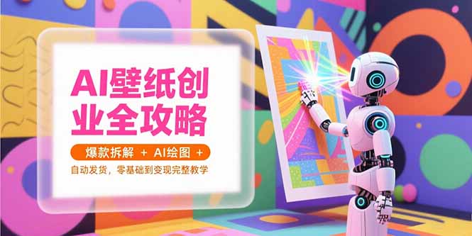 （15312期）AI壁纸创业全攻略，爆款拆解+AI绘图+自动发货，零基础到变现完整教学-众创项目基地