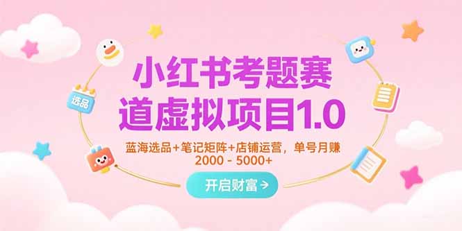 （15398期）小红书考题赛道虚拟项目1.0，蓝海选品+笔记矩阵+店铺运营，单号月赚5000+-众创项目基地