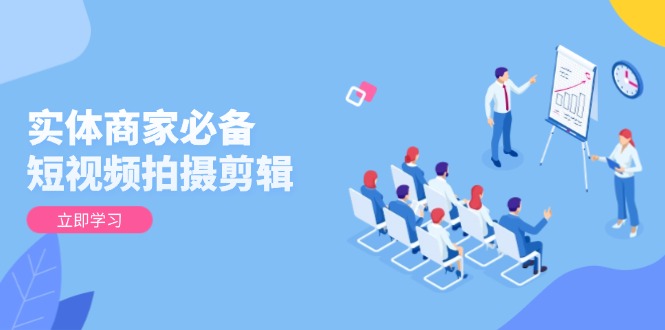 （13955期）实体商家必备！短视频拍摄剪辑，从基础到进阶 全面提升视频质量与获客效果-众创项目基地