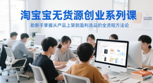 淘宝无货源创业系列课，助新手掌握从产品上架到盈利选品的全流程方法论-众创项目基地