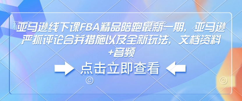 亚马逊线下课FBA精品陪跑最新一期，亚马逊严抓评论合并措施以及全新玩法，文档资料+音频-众创项目基地